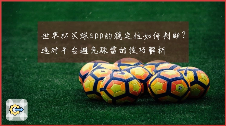 世界杯买球app的稳定性如何判断？选对平台避免踩雷的技巧解析