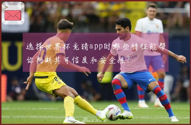 选择世界杯竞猜app时哪些特征能帮你判断其可信度和安全性？