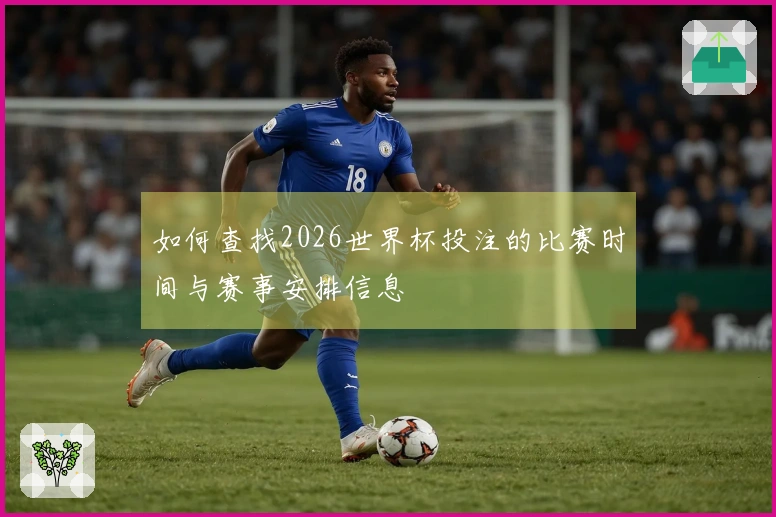 如何查找2026世界杯投注的比赛时间与赛事安排信息