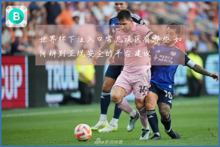 世界杯下注入口常见误区有哪些 如何辨别正规安全的平台建议
