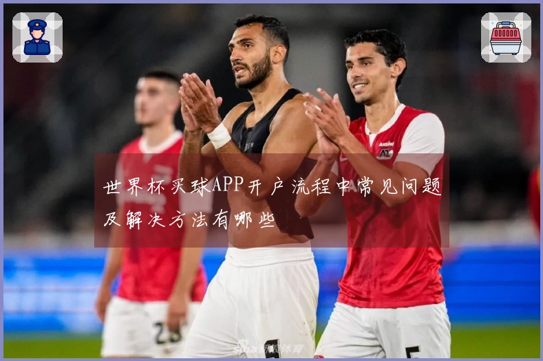 世界杯买球APP开户流程中常见问题及解决方法有哪些