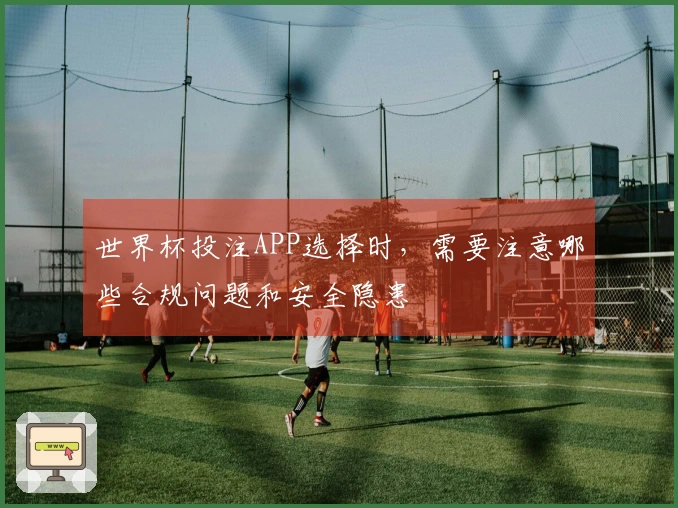世界杯投注APP选择时,需要注意哪些合规问题和安全隐患