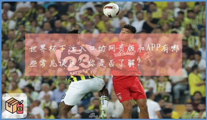 世界杯下注入口的网页版和APP有哪些常见误区？你是否了解？