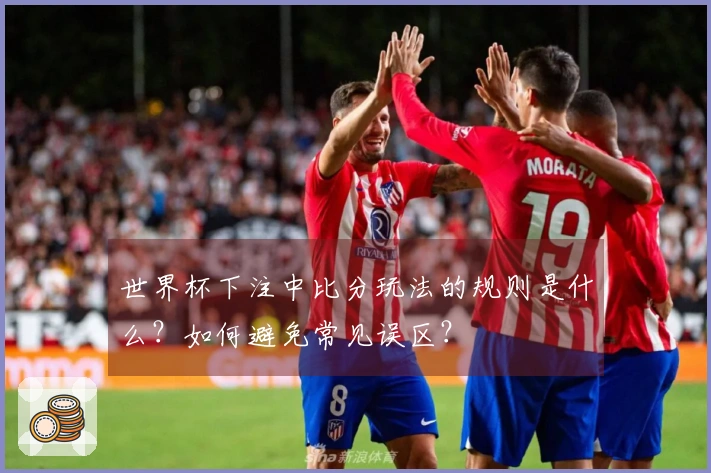 世界杯下注中比分玩法的规则是什么？如何避免常见误区？