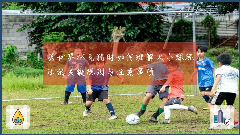买世界杯竞猜时如何理解大小球玩法的关键规则与注意事项