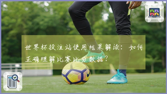 世界杯投注站使用结果解读：如何正确理解比赛比分数据？
