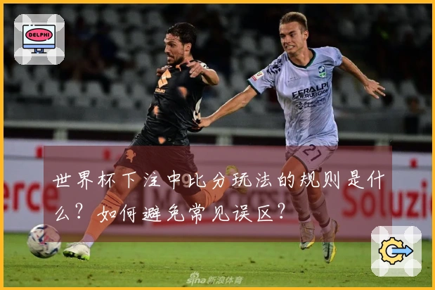 世界杯下注中比分玩法的规则是什么？如何避免常见误区？