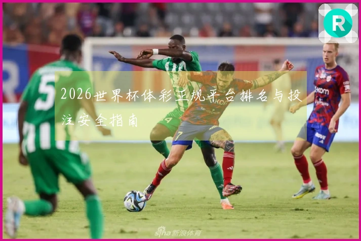 2026世界杯体彩正规平台排名与投注安全指南