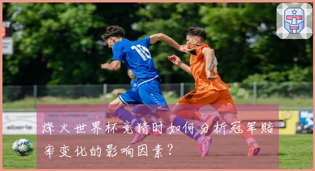 烽火世界杯竞猜时如何分析冠军赔率变化的影响因素？