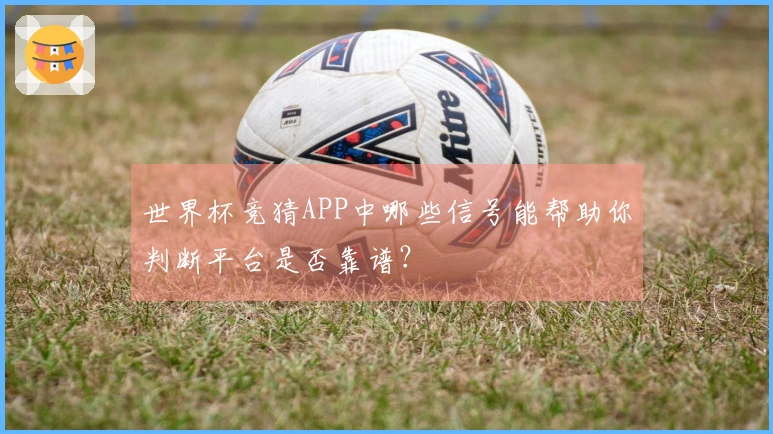 世界杯竞猜APP中哪些信号能帮助你判断平台是否靠谱？