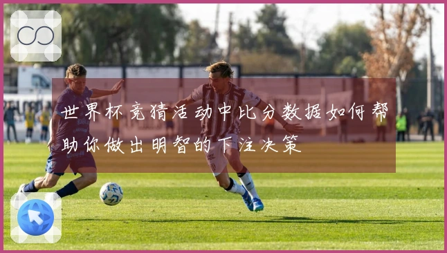 世界杯竞猜活动中比分数据如何帮助你做出明智的下注决策