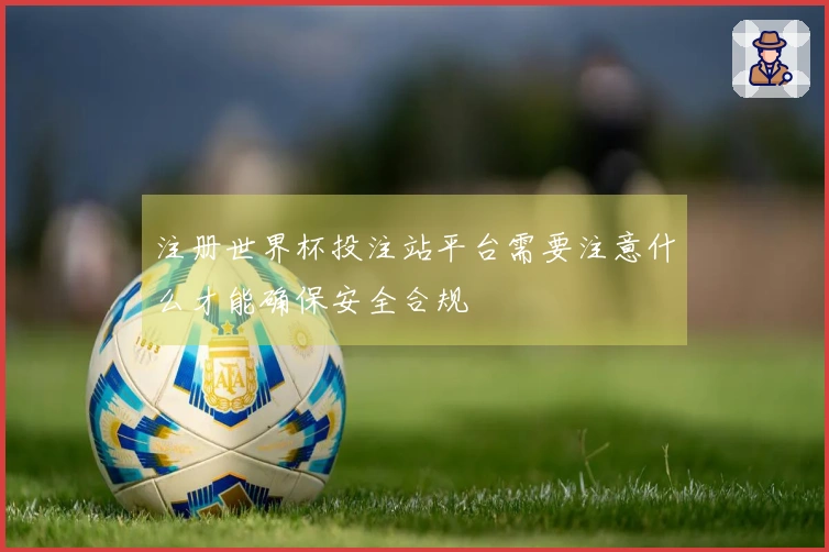 注册世界杯投注站平台需要注意什么才能确保安全合规
