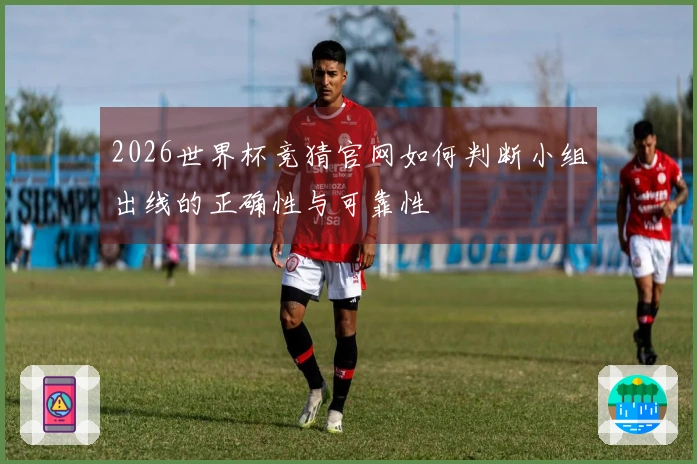 2026世界杯竞猜官网如何判断小组出线的正确性与可靠性