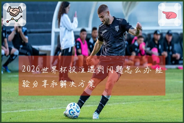 2026世界杯投注遇到问题怎么办 经验分享和解决方案