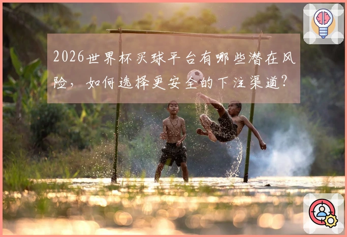 2026世界杯买球平台有哪些潜在风险，如何选择更安全的下注渠道？