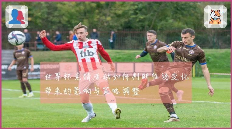 世界杯竞猜活动如何判断临场变化带来的影响与策略调整