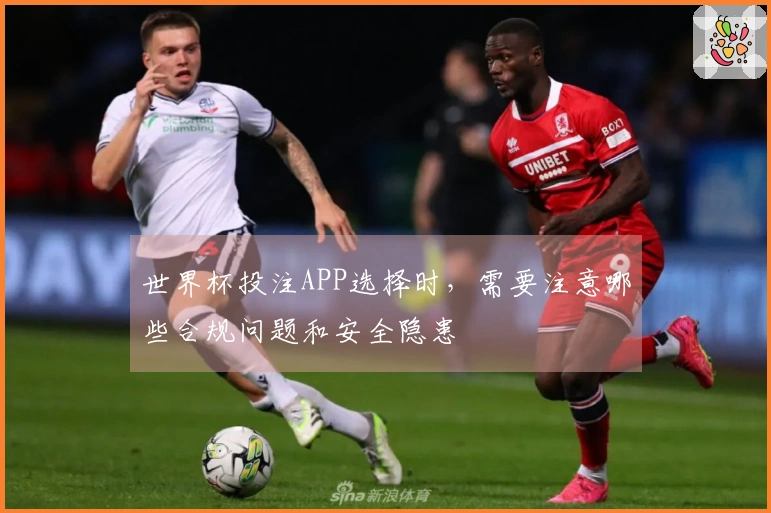 世界杯投注APP选择时，需要注意哪些合规问题和安全隐患