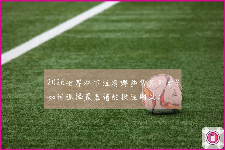 2026世界杯下注有哪些常见平台？如何选择最靠谱的投注网站？