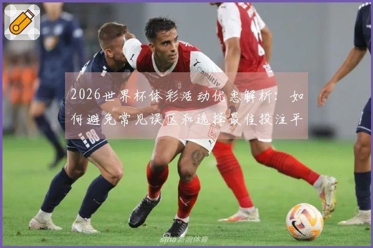 2026世界杯体彩活动优惠解析：如何避免常见误区和选择最佳投注平台