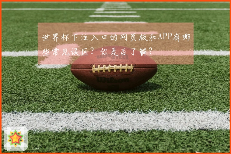 世界杯下注入口的网页版和APP有哪些常见误区？你是否了解？