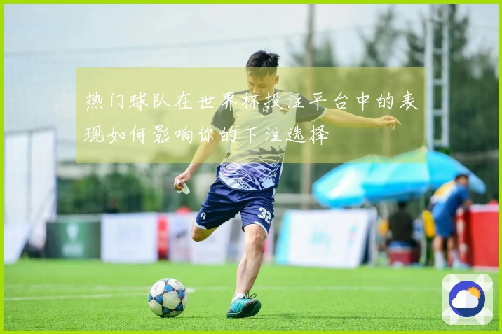 热门球队在世界杯投注平台中的表现如何影响你的下注选择