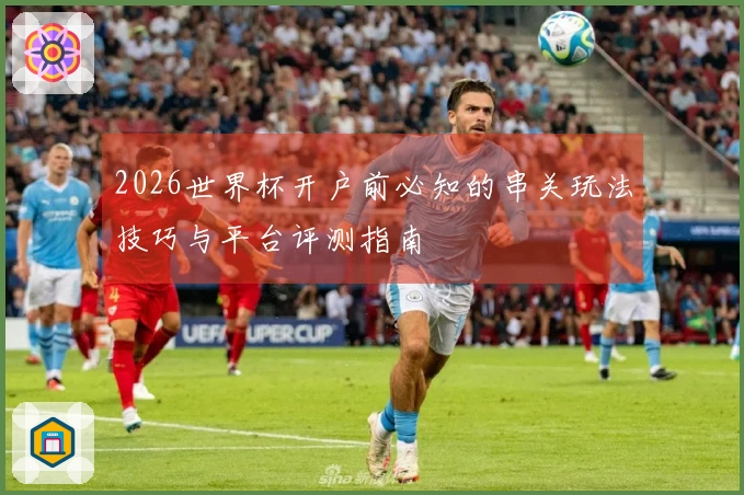2026世界杯开户前必知的串关玩法技巧与平台评测指南