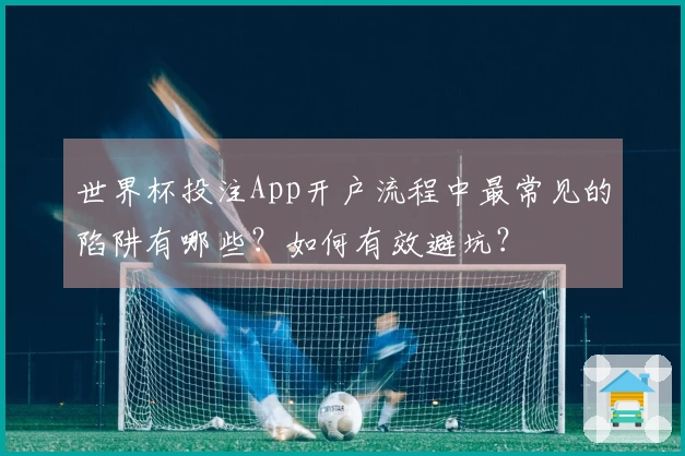 世界杯投注App开户流程中最常见的陷阱有哪些？如何有效避坑？