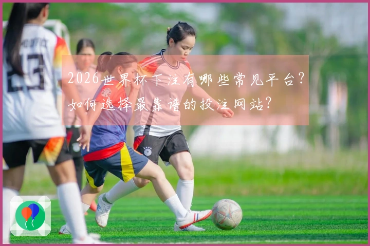 2026世界杯下注有哪些常见平台？如何选择最靠谱的投注网站？