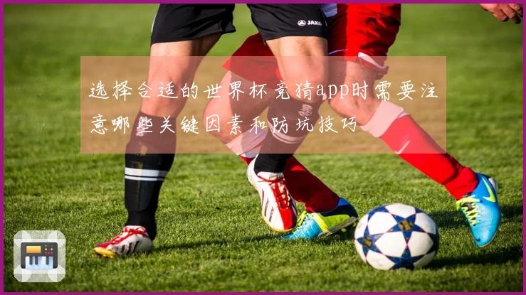 选择合适的世界杯竞猜app时需要注意哪些关键因素和防坑技巧