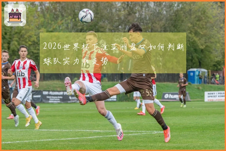 2026世界杯下注亚洲盘口如何判断球队实力和走势
