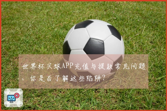 世界杯买球APP充值与提款常见问题，你是否了解这些陷阱？