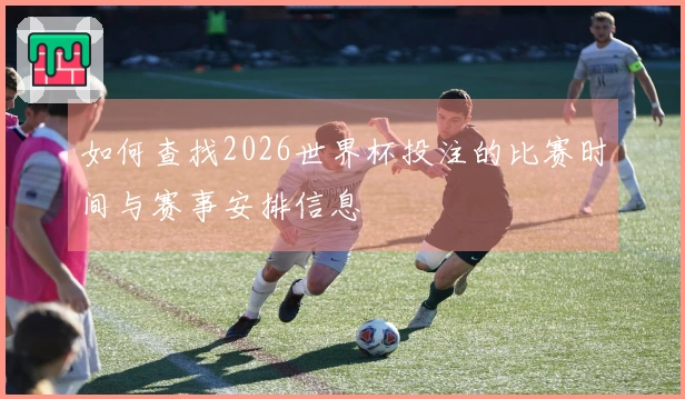 如何查找2026世界杯投注的比赛时间与赛事安排信息