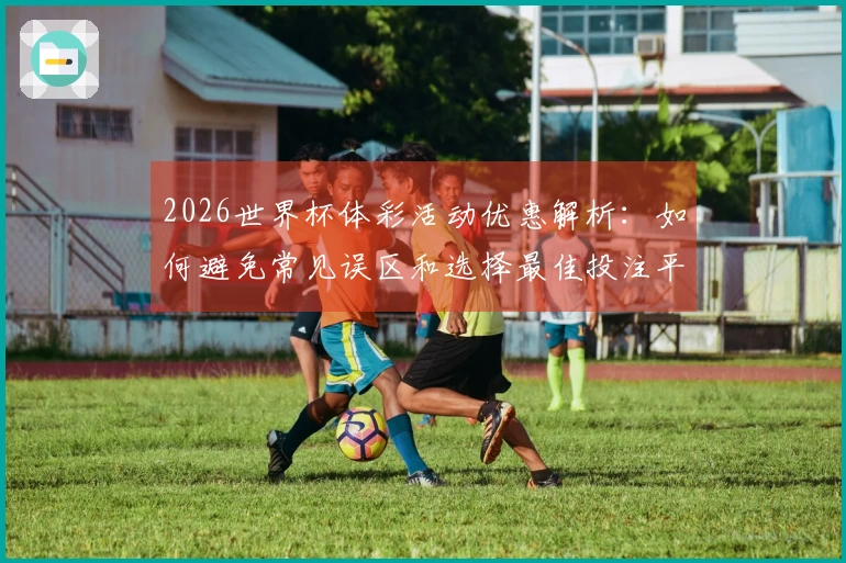 2026世界杯体彩活动优惠解析：如何避免常见误区和选择最佳投注平台