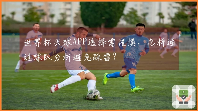 世界杯买球APP选择需谨慎，怎样通过球队分析避免踩雷？