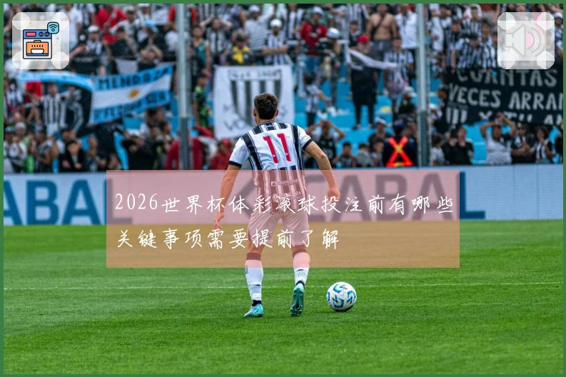 2026世界杯体彩滚球投注前有哪些关键事项需要提前了解