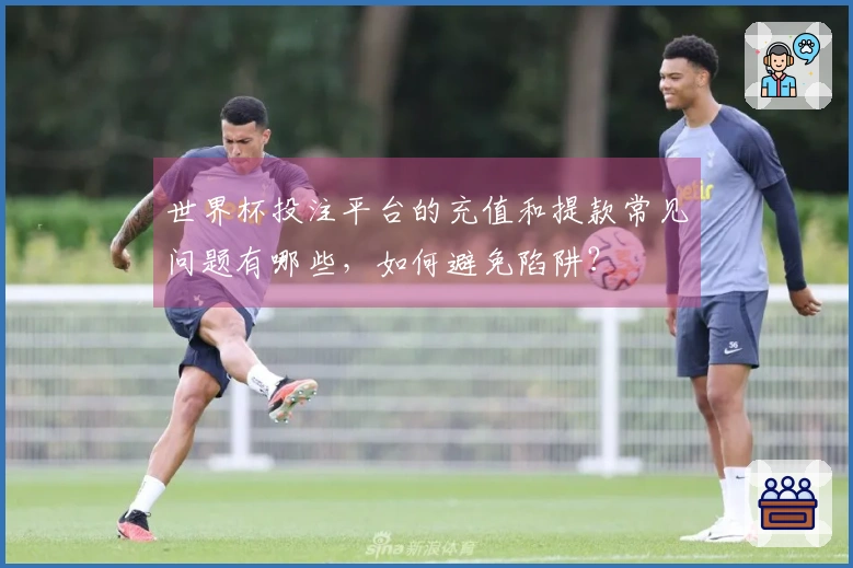 世界杯投注平台的充值和提款常见问题有哪些，如何避免陷阱？