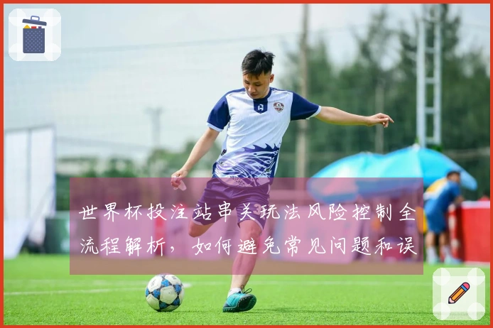世界杯投注站串关玩法风险控制全流程解析，如何避免常见问题和误区