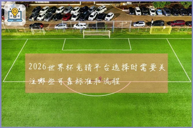 2026世界杯竞猜平台选择时需要关注哪些可靠标准和流程