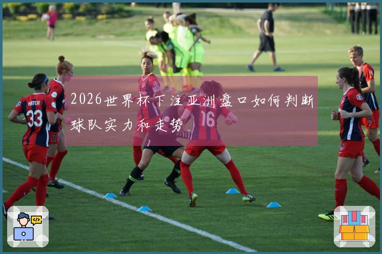 2026世界杯下注亚洲盘口如何判断球队实力和走势