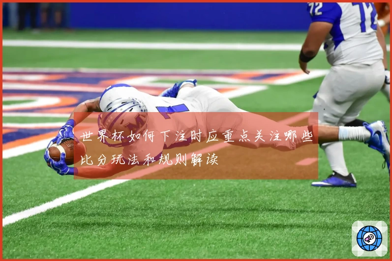 世界杯如何下注时应重点关注哪些比分玩法和规则解读