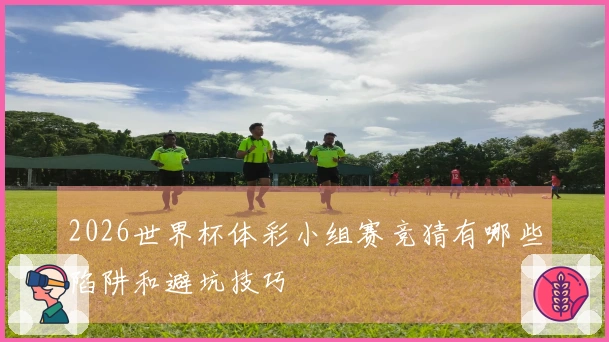 2026世界杯体彩小组赛竞猜有哪些陷阱和避坑技巧