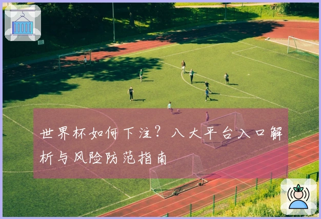 世界杯如何下注？八大平台入口解析与风险防范指南