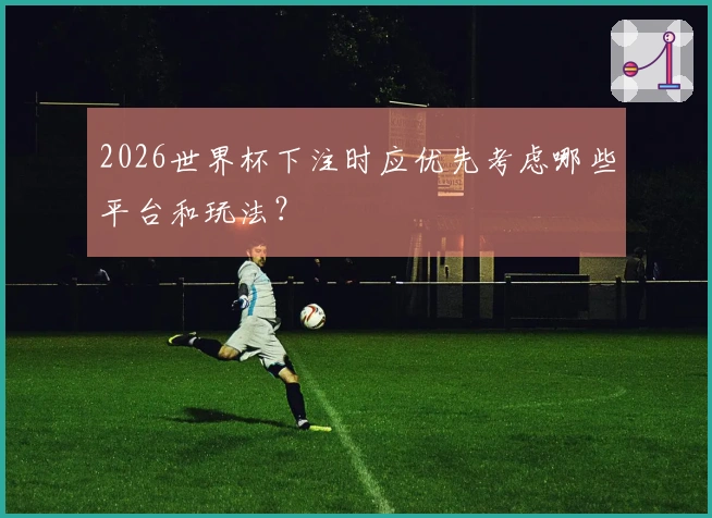 2026世界杯下注时应优先考虑哪些平台和玩法?