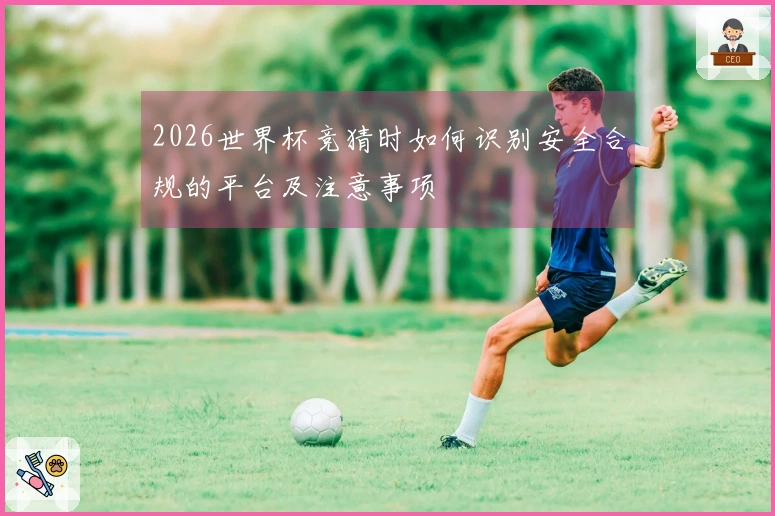 2026世界杯竞猜时如何识别安全合规的平台及注意事项