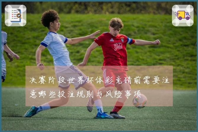 决赛阶段世界杯体彩竞猜前需要注意哪些投注规则与风险事项
