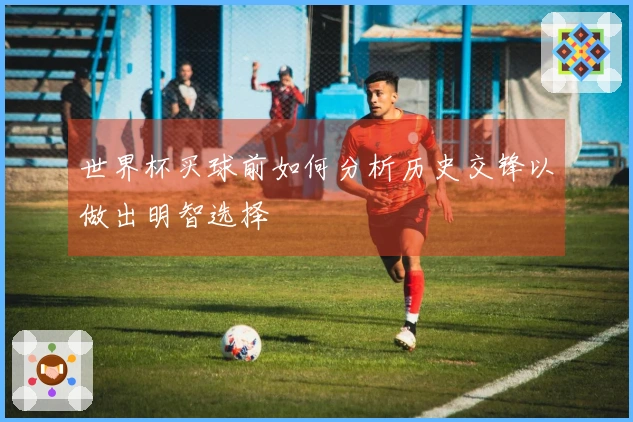 世界杯买球前如何分析历史交锋以做出明智选择