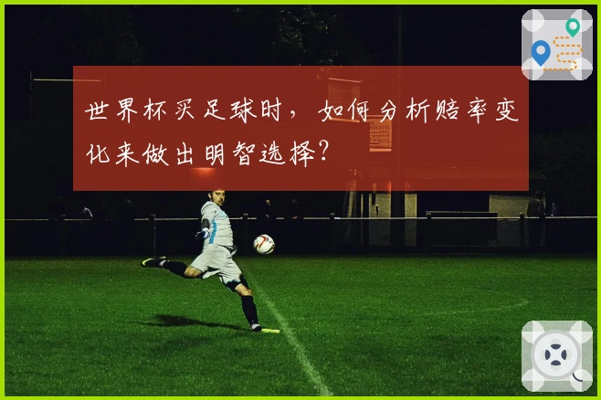 世界杯买足球时，如何分析赔率变化来做出明智选择？