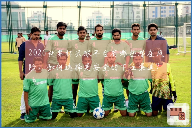2026世界杯买球平台有哪些潜在风险，如何选择更安全的下注渠道？