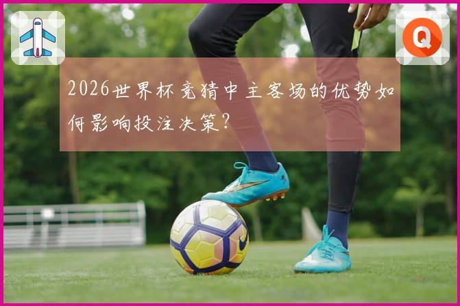 2026世界杯竞猜中主客场的优势如何影响投注决策？