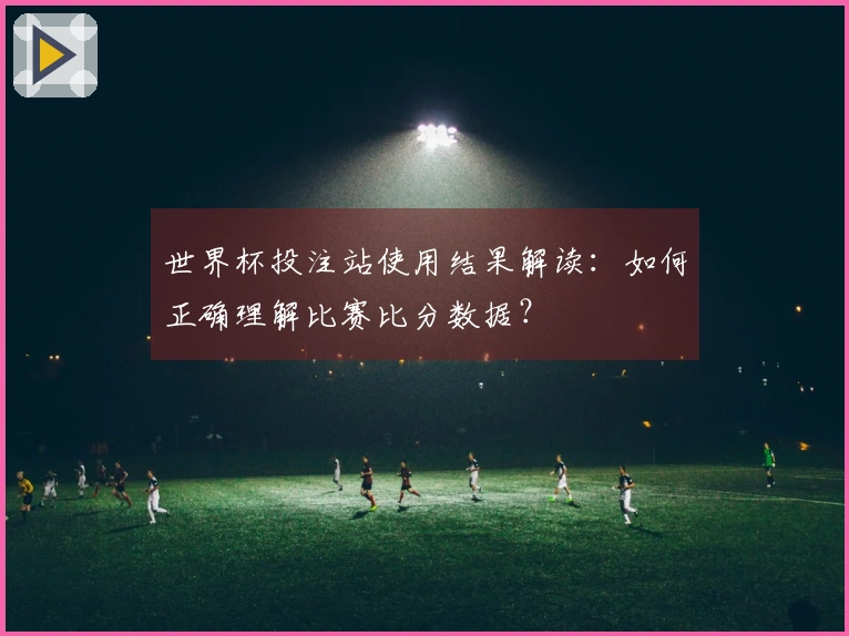 世界杯投注站使用结果解读：如何正确理解比赛比分数据？